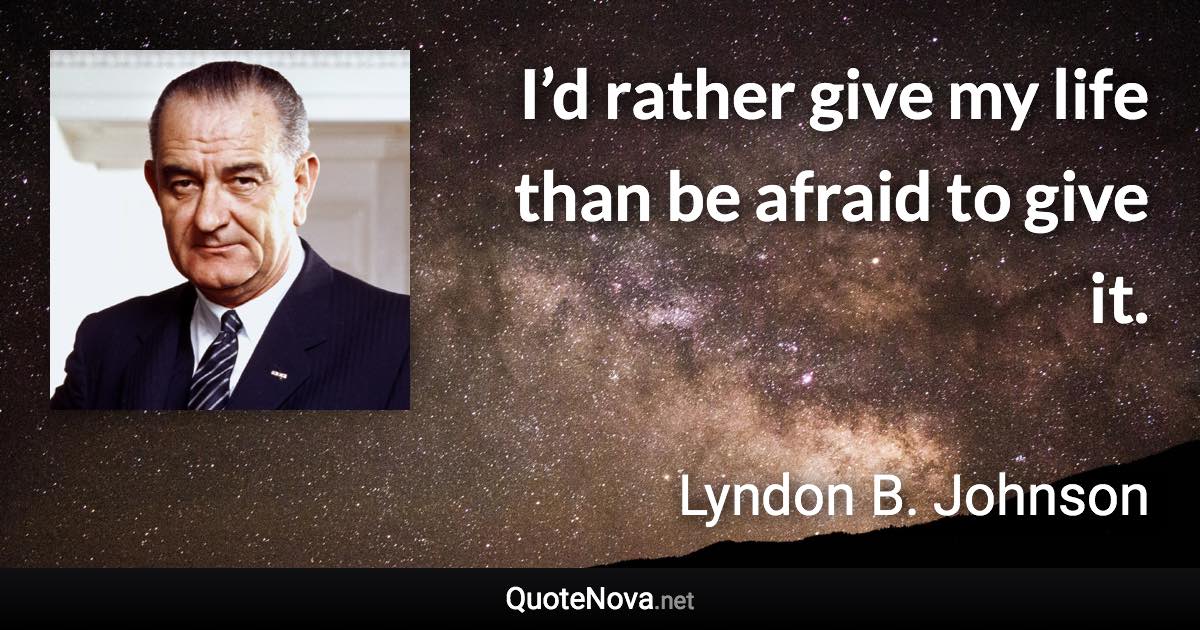 I’d rather give my life than be afraid to give it. - Lyndon B. Johnson quote