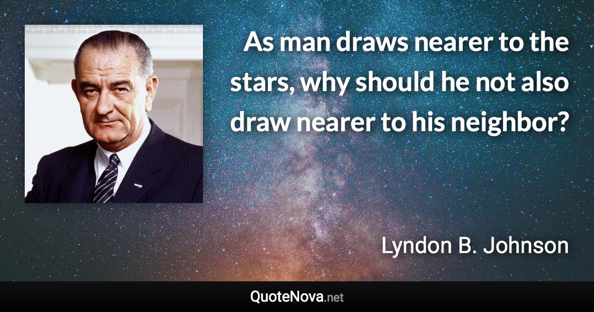 As man draws nearer to the stars, why should he not also draw nearer to his neighbor? - Lyndon B. Johnson quote