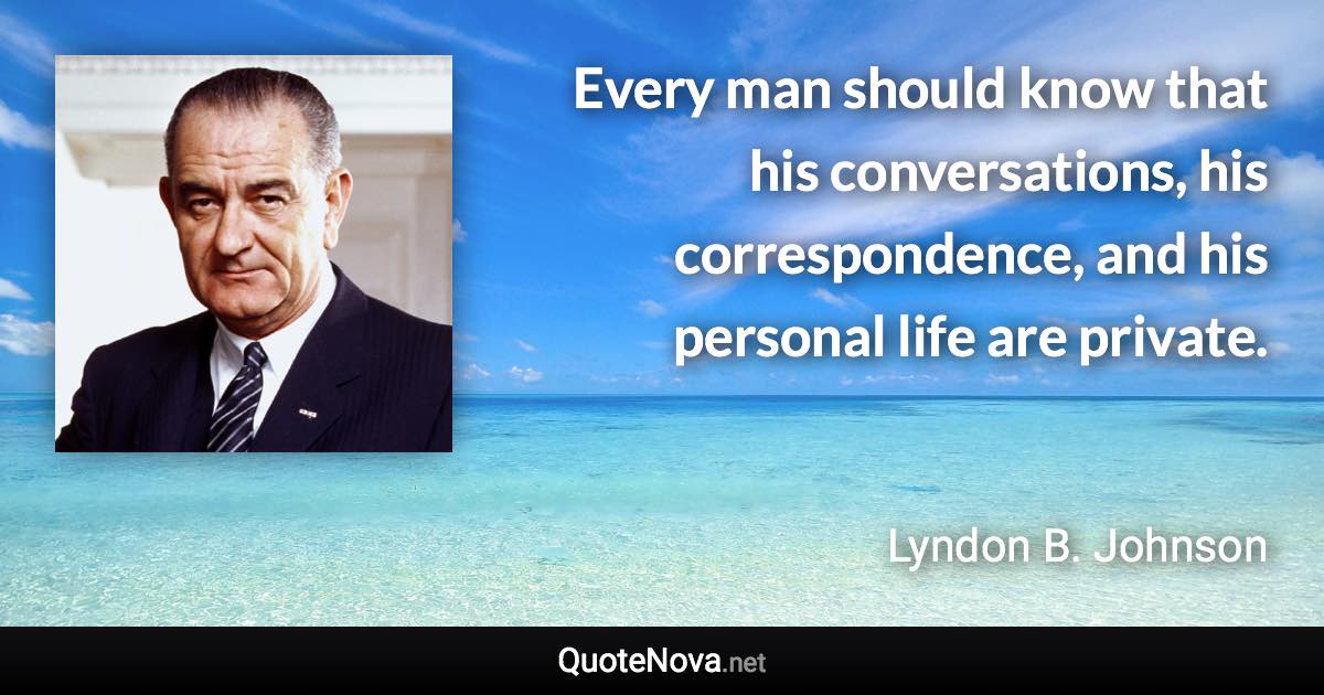 Every man should know that his conversations, his correspondence, and his personal life are private. - Lyndon B. Johnson quote