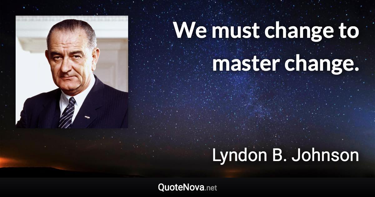 We must change to master change. - Lyndon B. Johnson quote