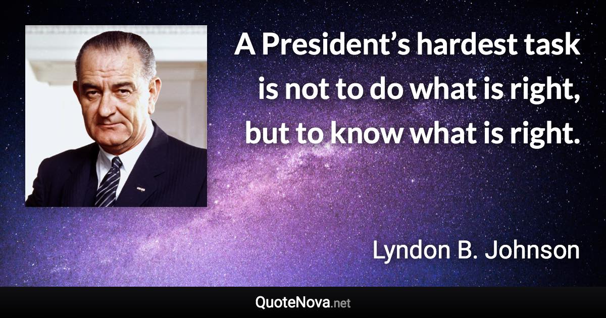 A President’s hardest task is not to do what is right, but to know what is right. - Lyndon B. Johnson quote