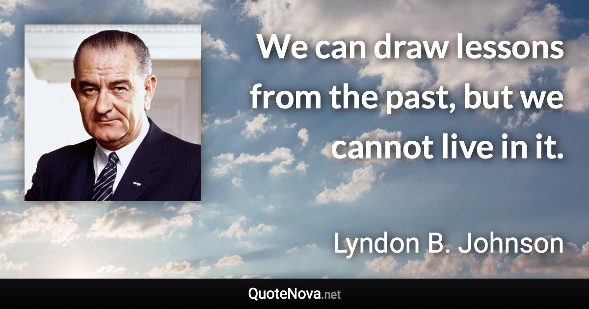 We can draw lessons from the past, but we cannot live in it. - Lyndon B. Johnson quote