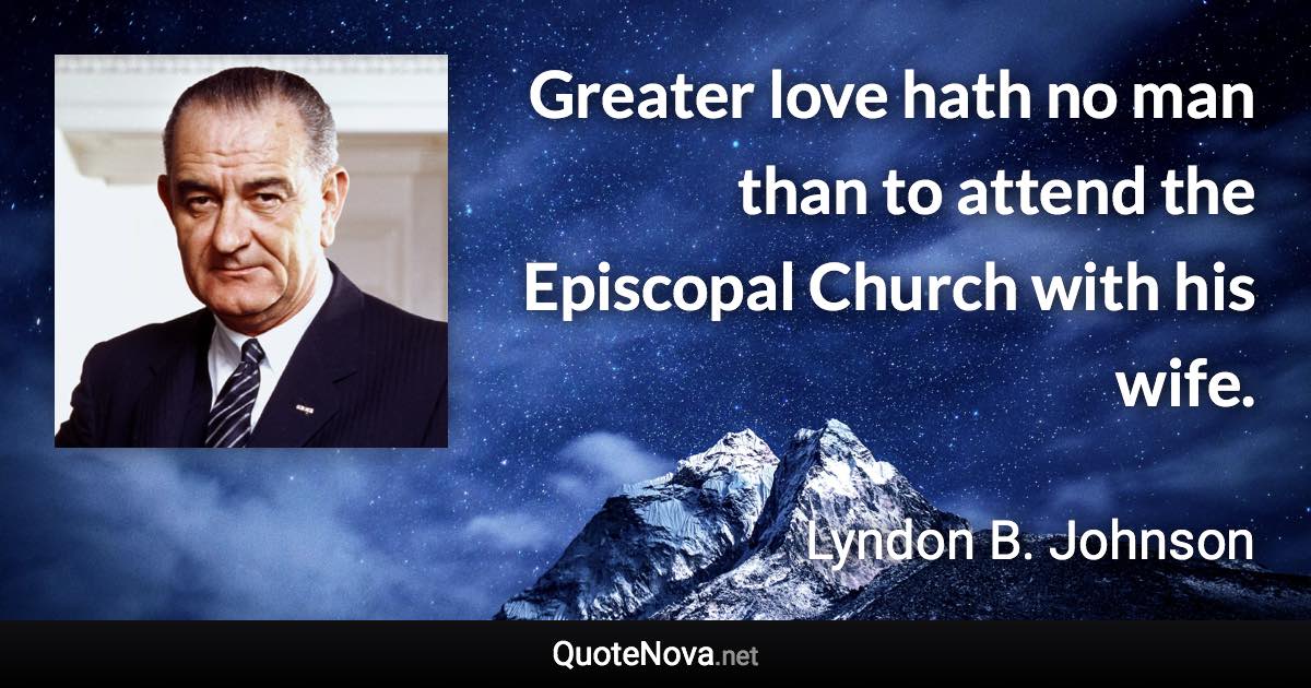 Greater love hath no man than to attend the Episcopal Church with his wife. - Lyndon B. Johnson quote