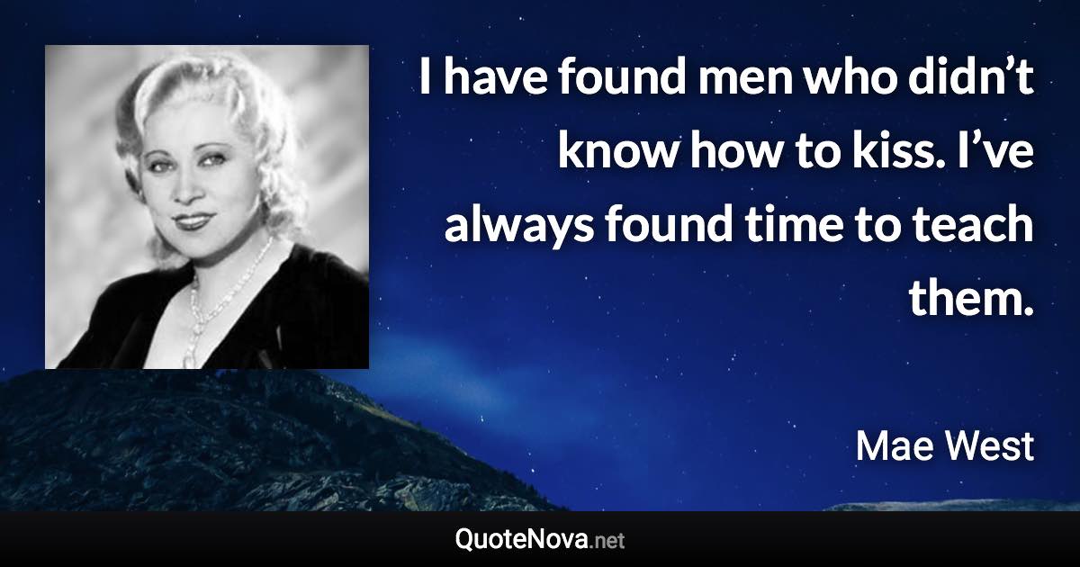 I have found men who didn’t know how to kiss. I’ve always found time to teach them. - Mae West quote