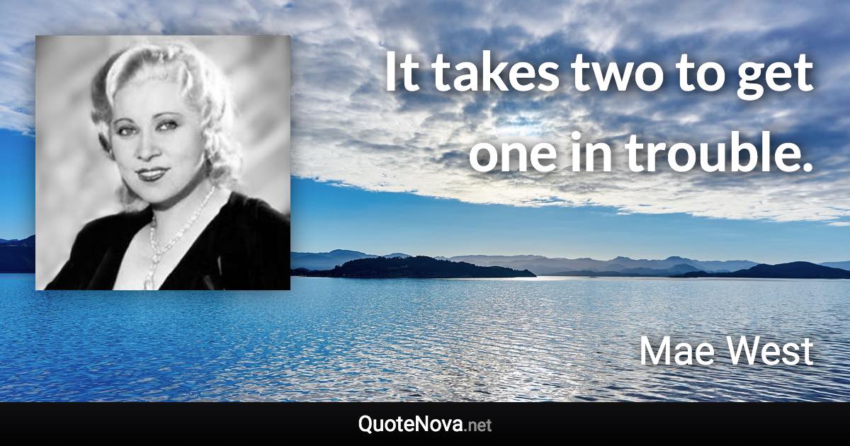 It takes two to get one in trouble. - Mae West quote