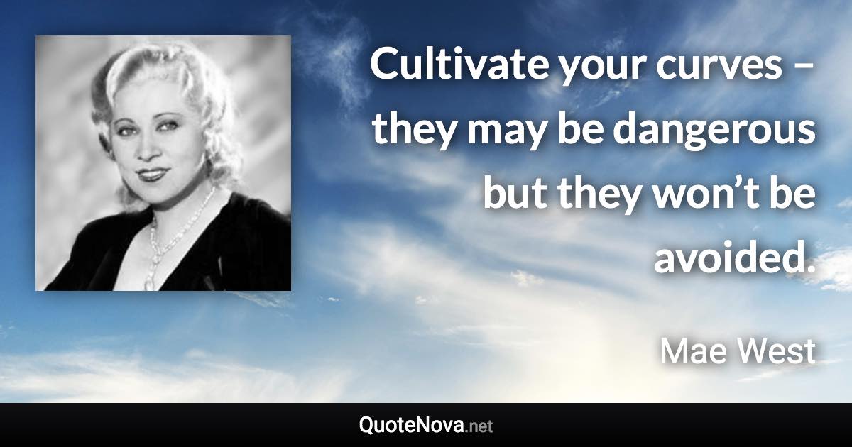 Cultivate your curves – they may be dangerous but they won’t be avoided. - Mae West quote