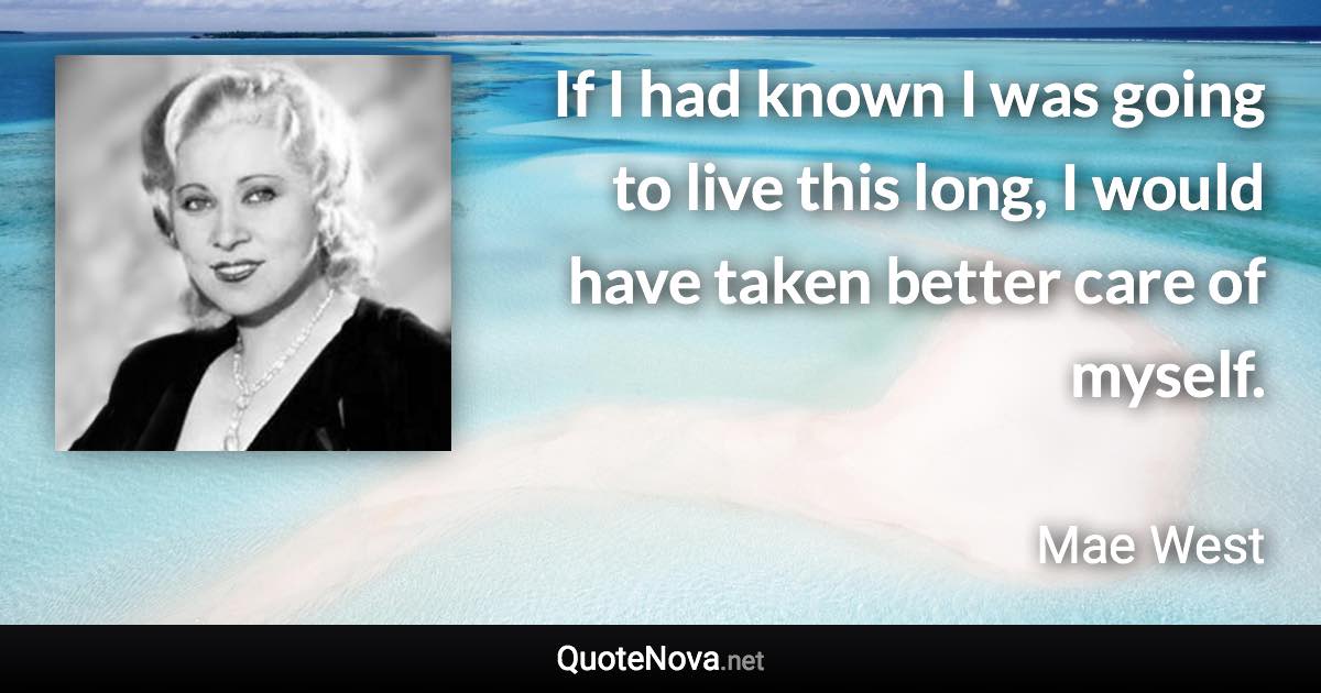 If I had known I was going to live this long, I would have taken better care of myself. - Mae West quote