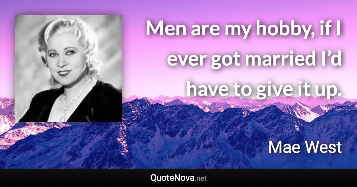 Men are my hobby, if I ever got married I’d have to give it up. - Mae West quote