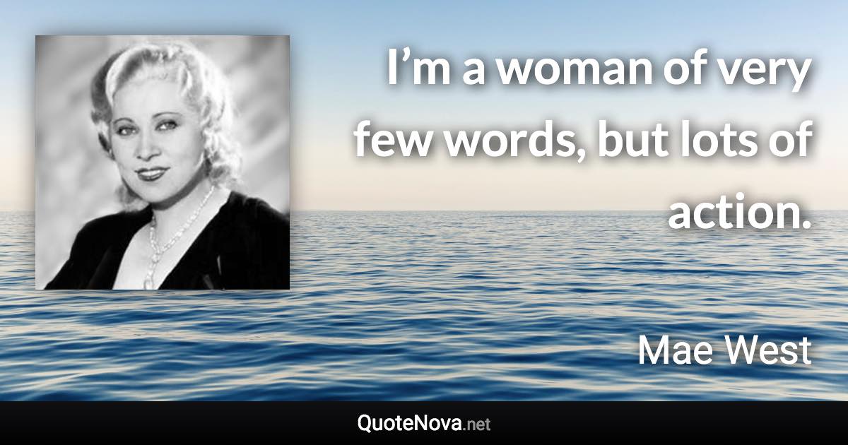 I’m a woman of very few words, but lots of action. - Mae West quote