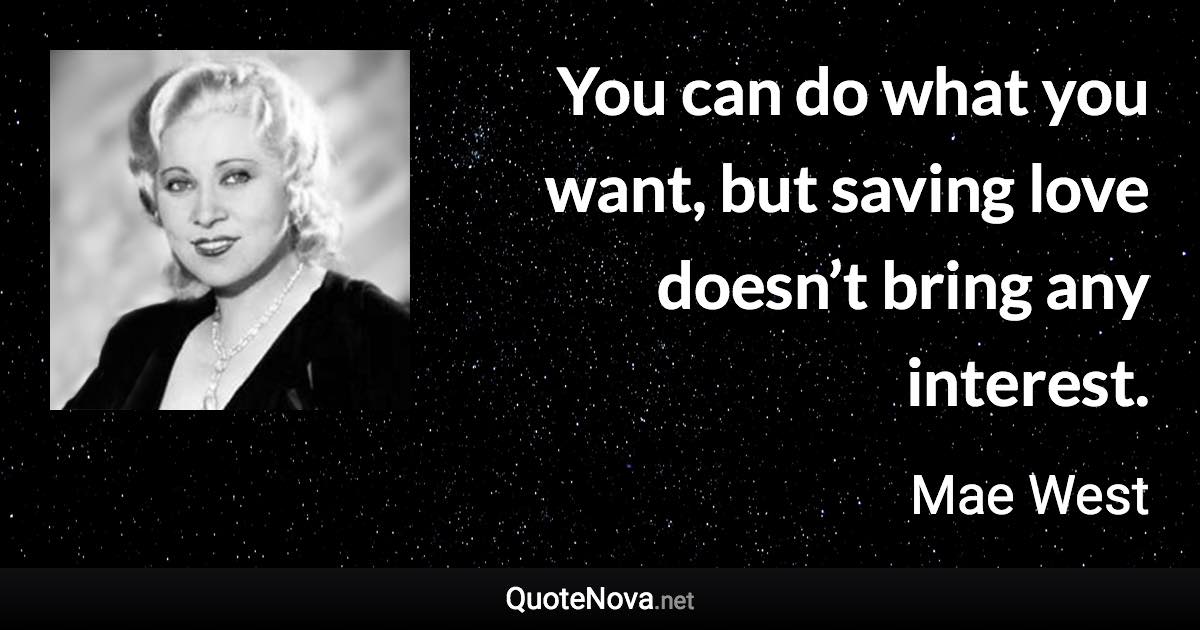 You can do what you want, but saving love doesn’t bring any interest. - Mae West quote