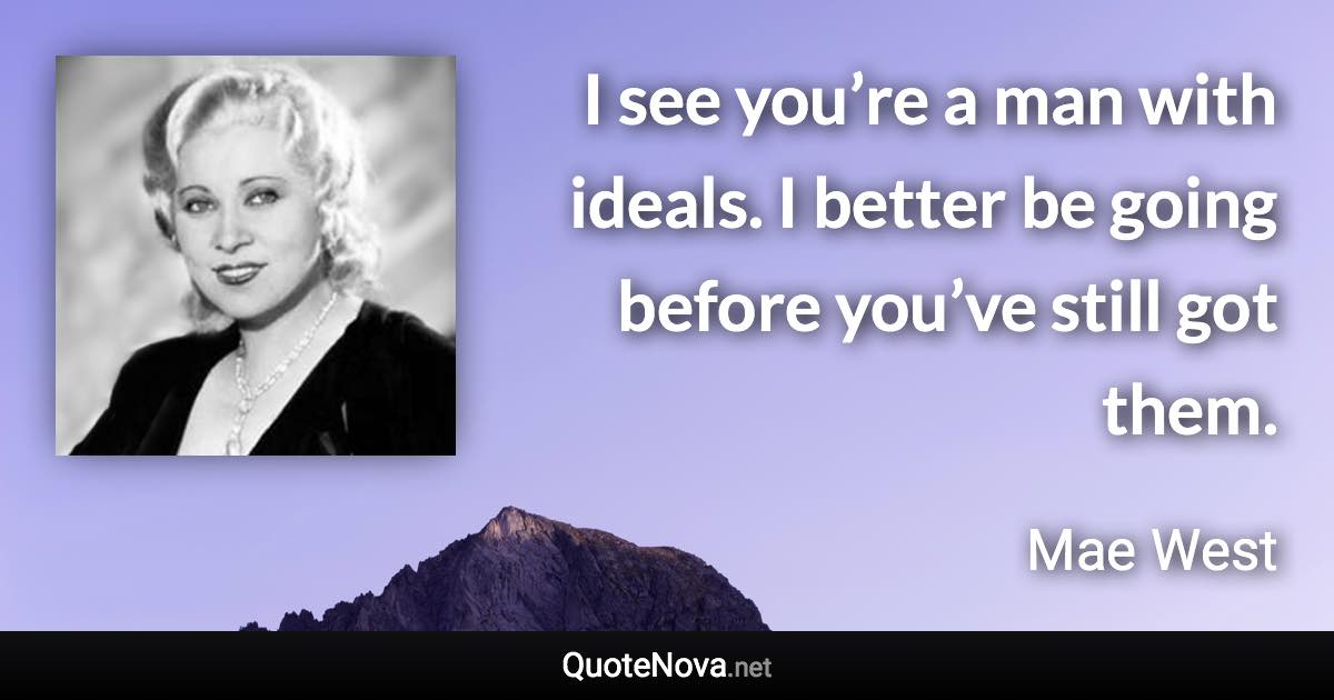 I see you’re a man with ideals. I better be going before you’ve still got them. - Mae West quote