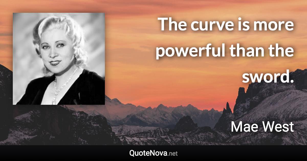 The curve is more powerful than the sword. - Mae West quote