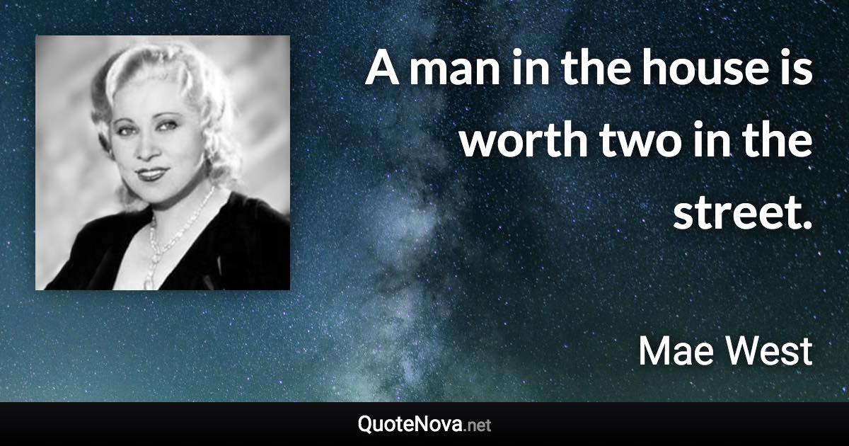 A man in the house is worth two in the street. - Mae West quote