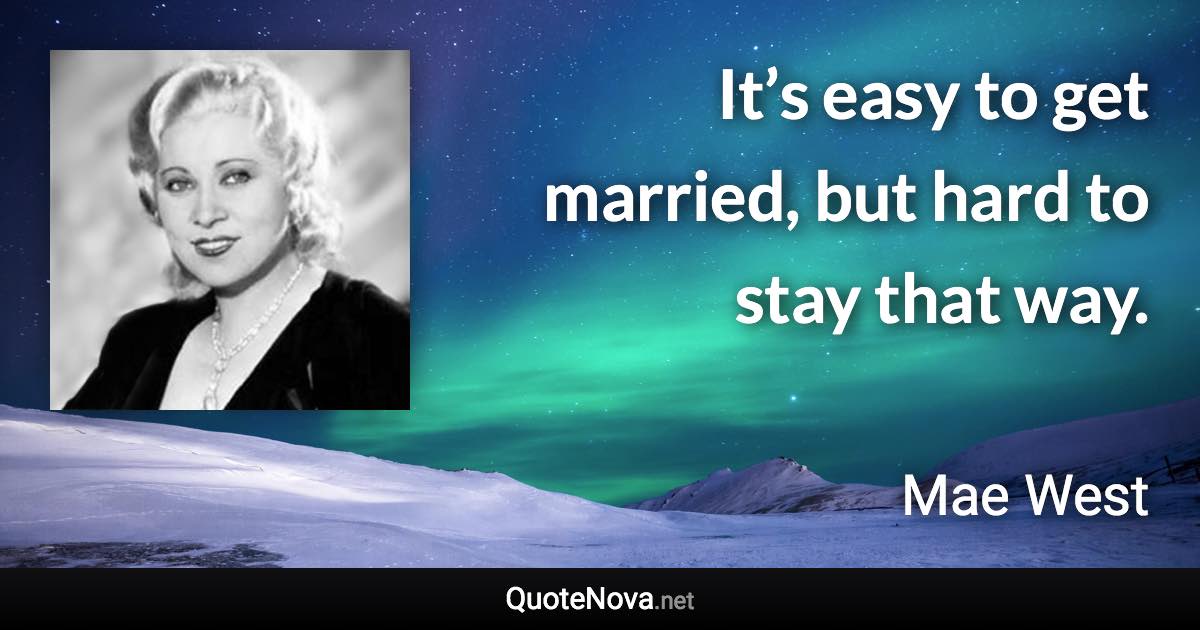 It’s easy to get married, but hard to stay that way. - Mae West quote