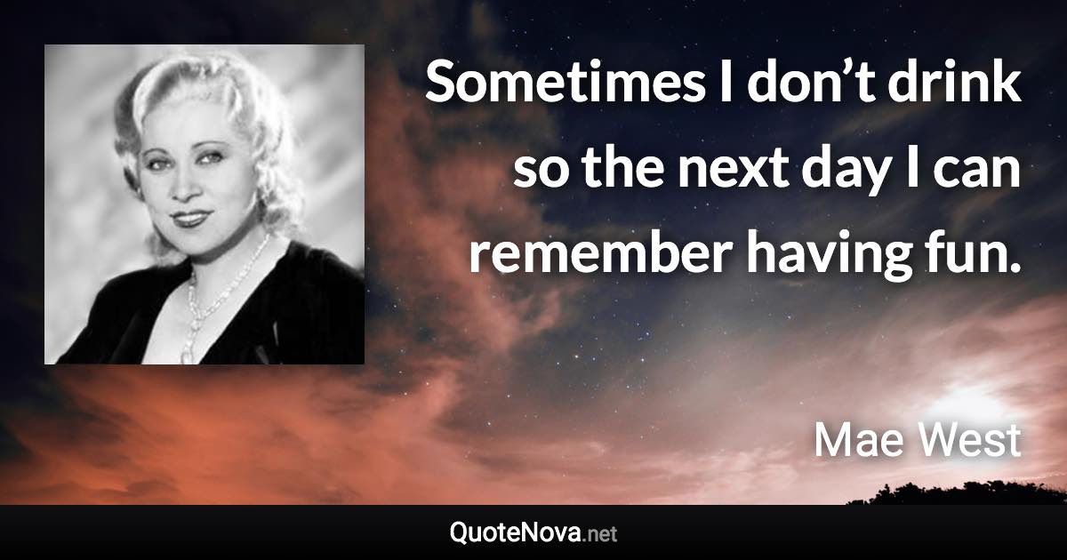 Sometimes I don’t drink so the next day I can remember having fun. - Mae West quote