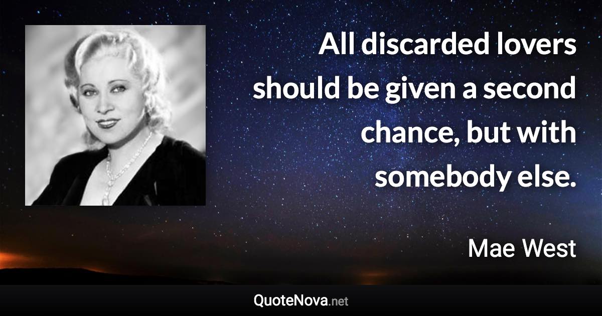 All discarded lovers should be given a second chance, but with somebody else. - Mae West quote
