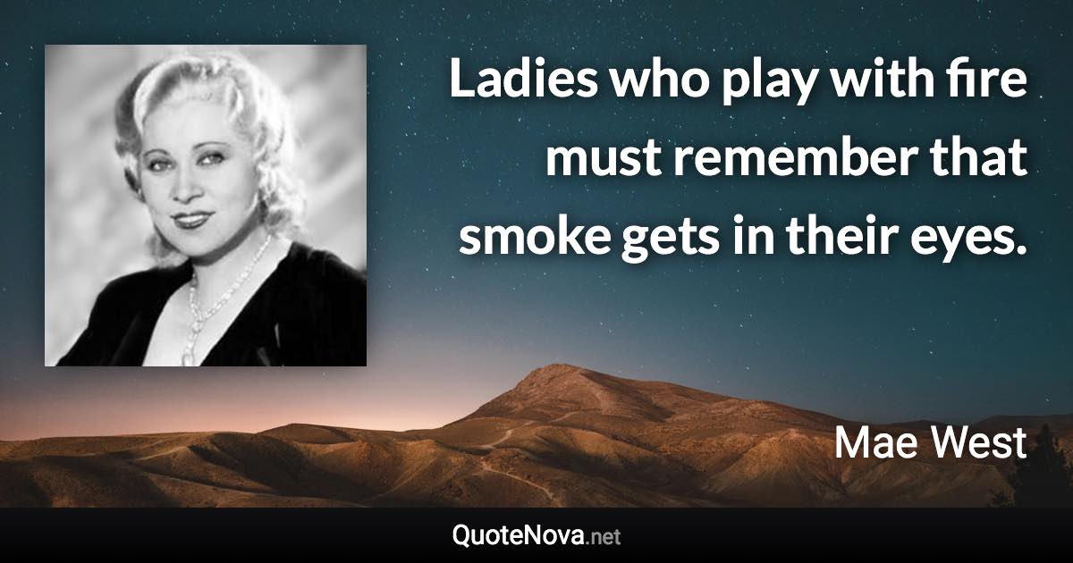 Ladies who play with fire must remember that smoke gets in their eyes. - Mae West quote