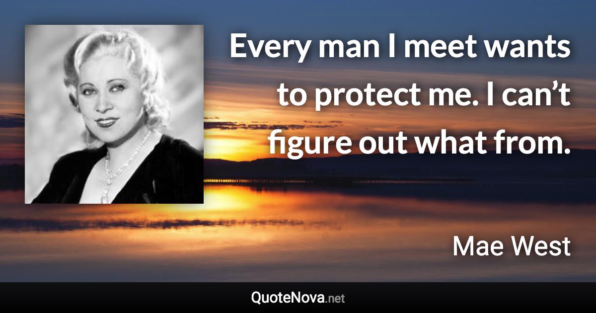 Every man I meet wants to protect me. I can’t figure out what from. - Mae West quote