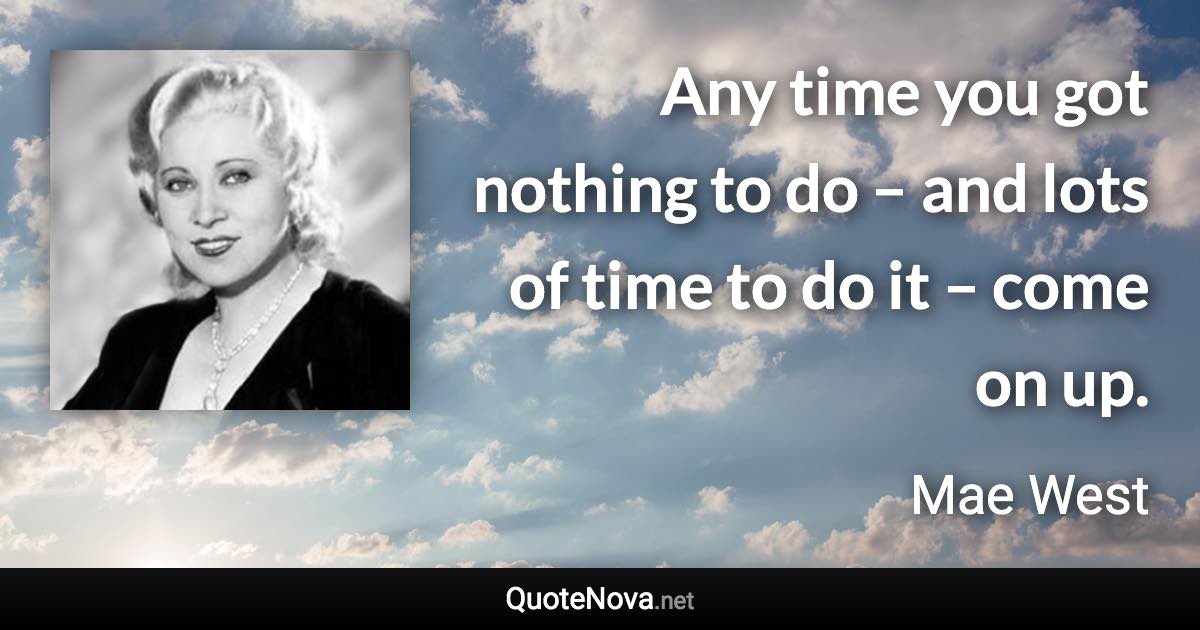 Any time you got nothing to do – and lots of time to do it – come on up. - Mae West quote