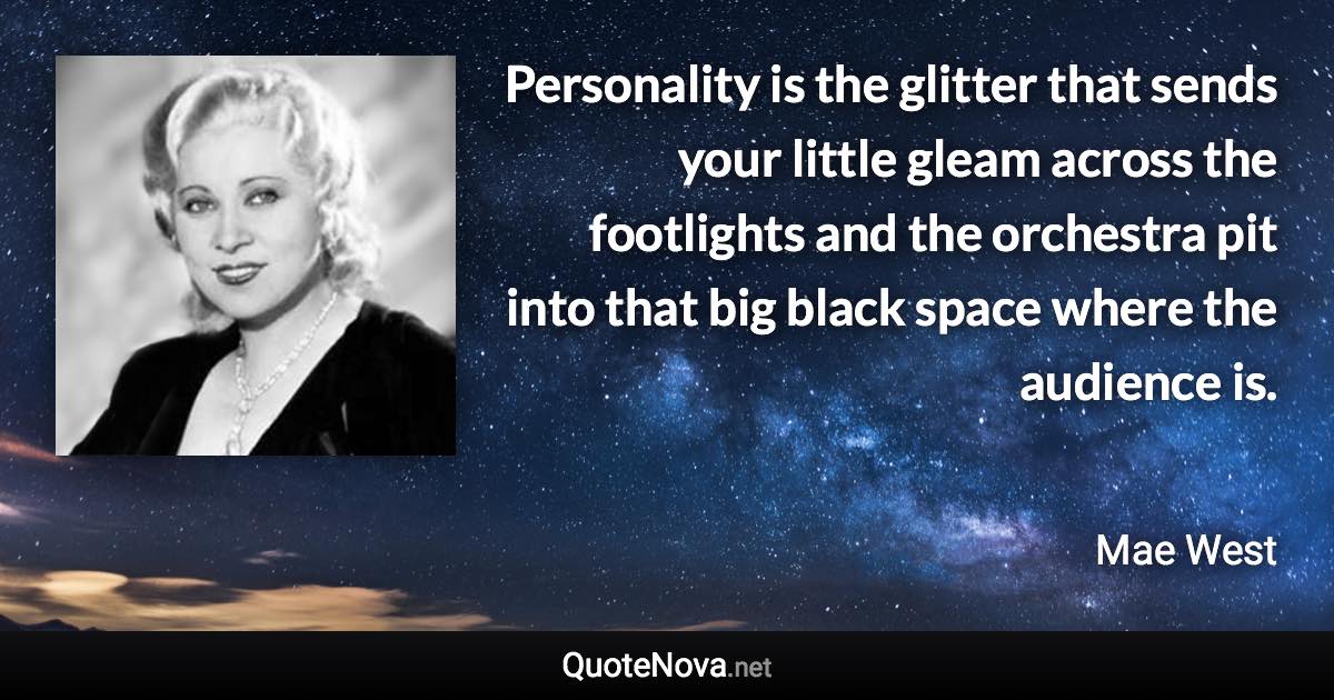 Personality is the glitter that sends your little gleam across the footlights and the orchestra pit into that big black space where the audience is. - Mae West quote