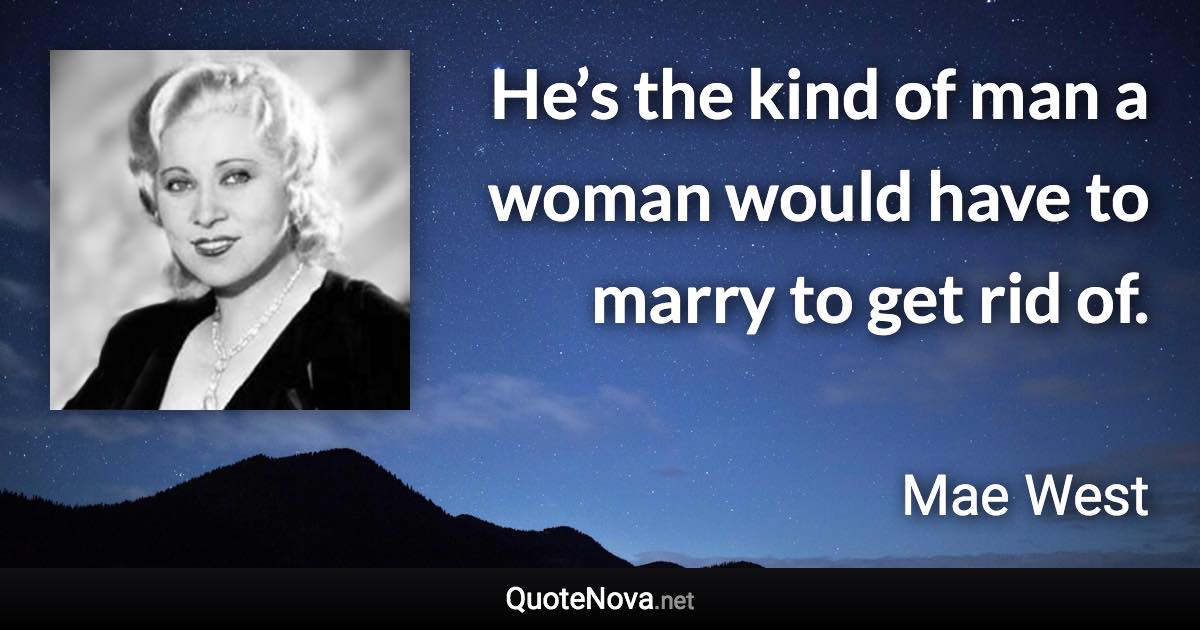 He’s the kind of man a woman would have to marry to get rid of. - Mae West quote