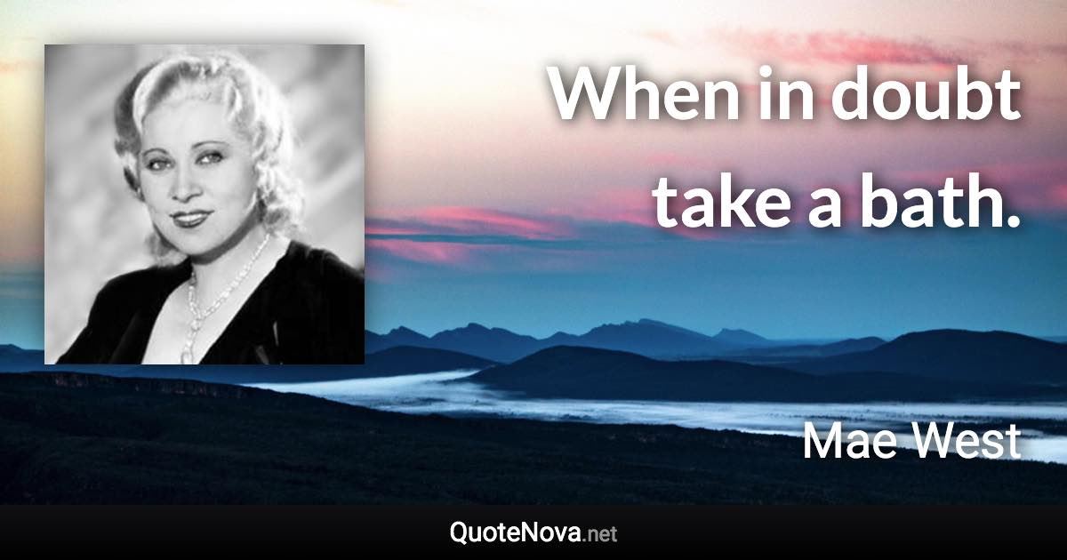 When in doubt take a bath. - Mae West quote