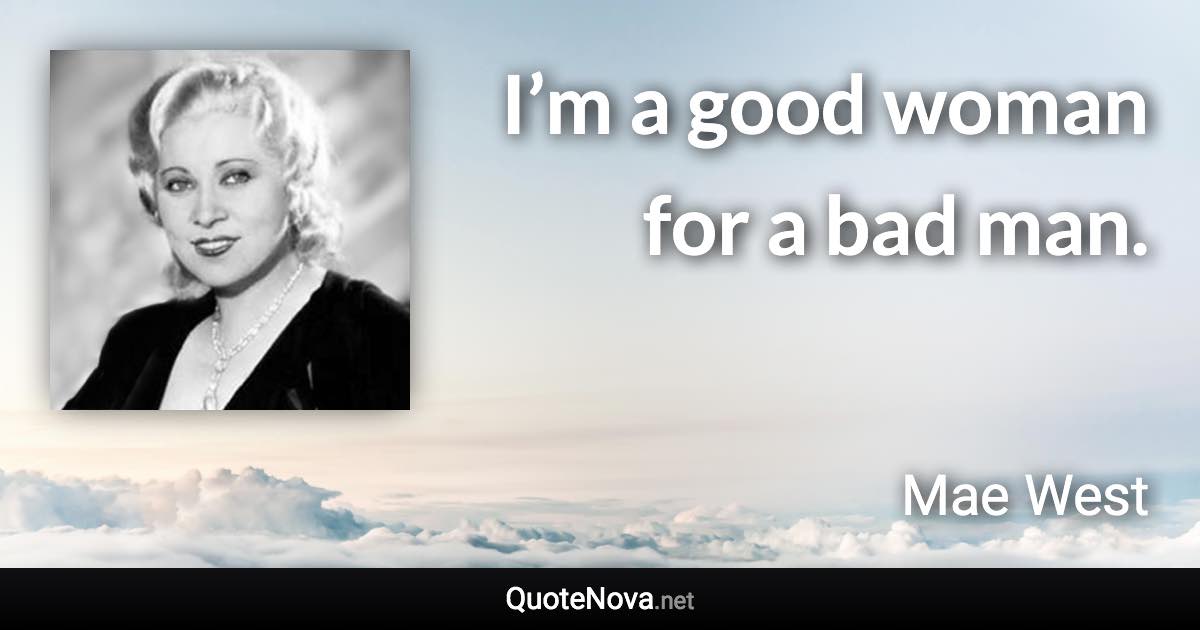 I’m a good woman for a bad man. - Mae West quote