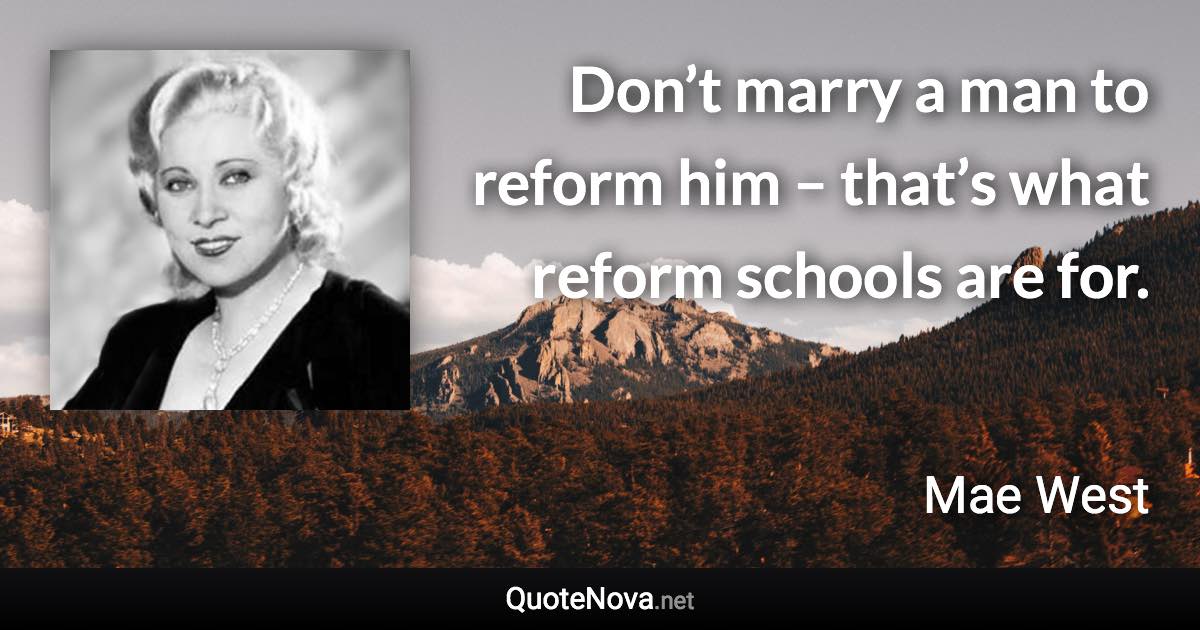 Don’t marry a man to reform him – that’s what reform schools are for. - Mae West quote