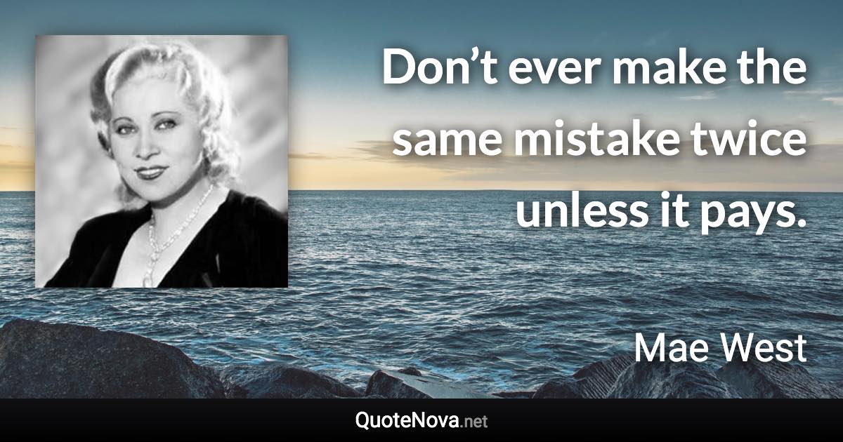Don’t ever make the same mistake twice unless it pays. - Mae West quote