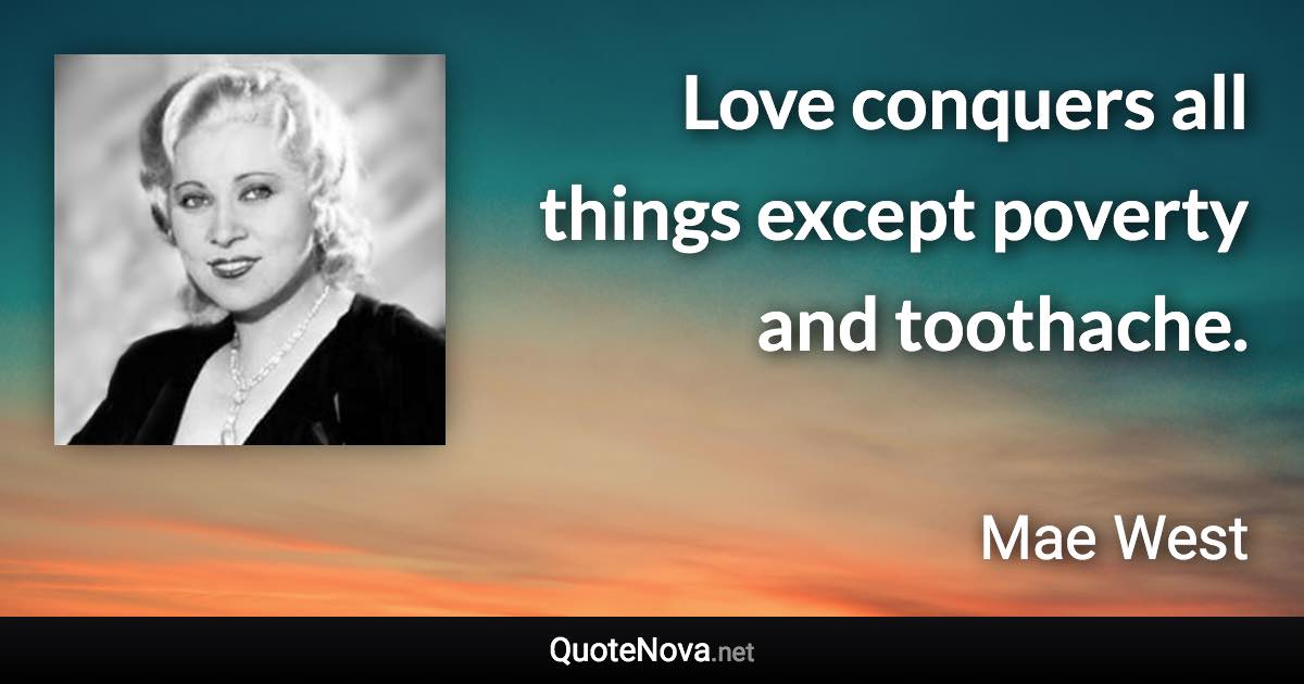 Love conquers all things except poverty and toothache. - Mae West quote