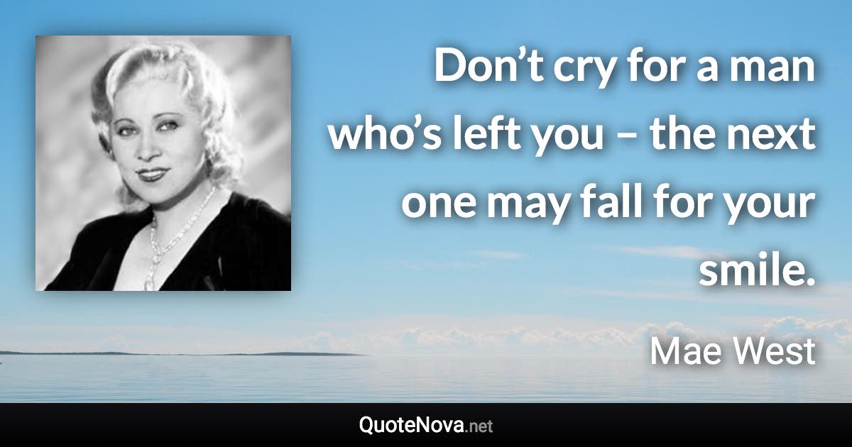 Don’t cry for a man who’s left you – the next one may fall for your smile. - Mae West quote