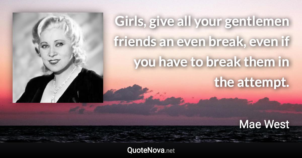 Girls, give all your gentlemen friends an even break, even if you have to break them in the attempt. - Mae West quote