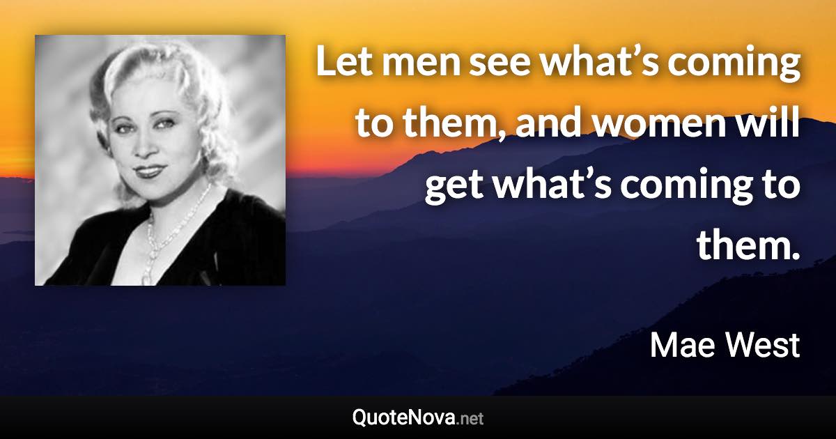 Let men see what’s coming to them, and women will get what’s coming to them. - Mae West quote