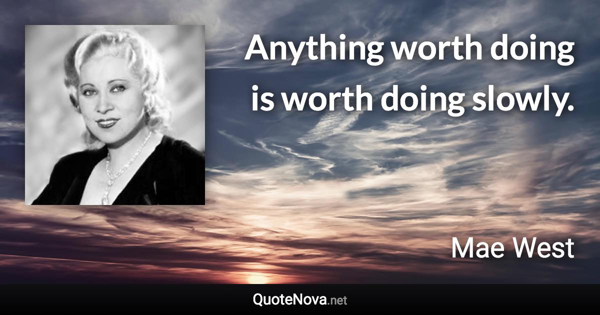 Anything worth doing is worth doing slowly. - Mae West quote