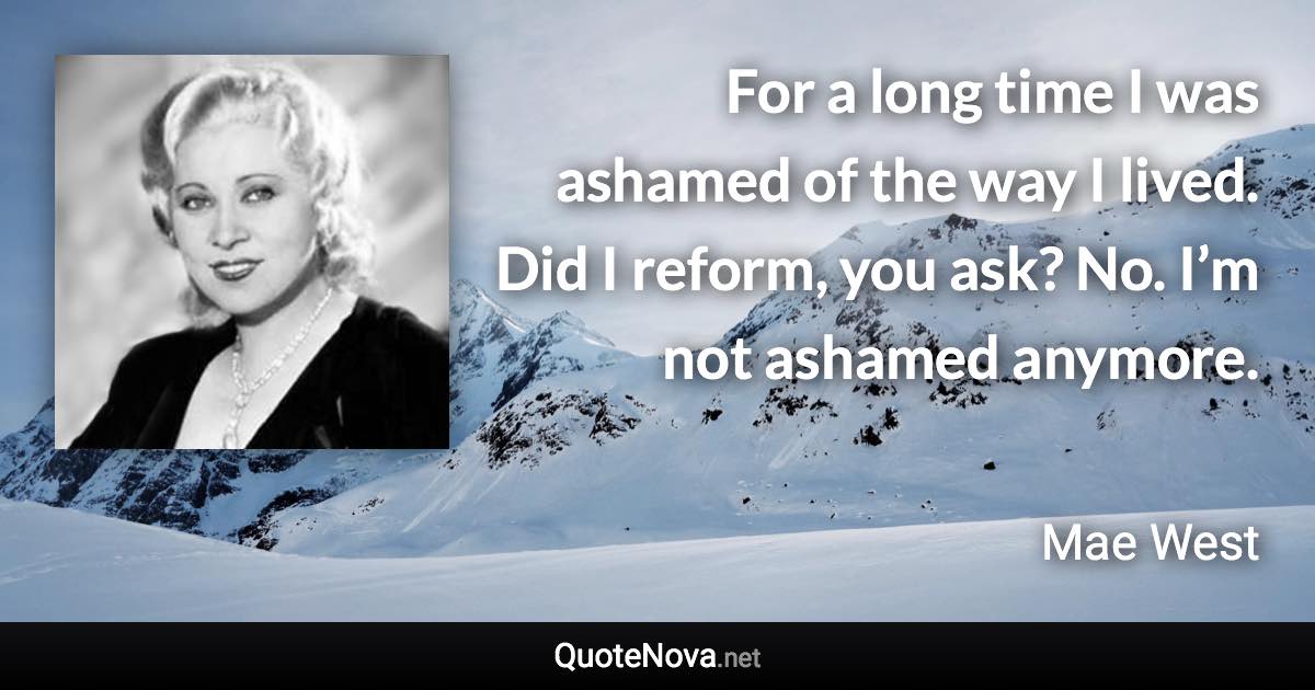 For a long time I was ashamed of the way I lived. Did I reform, you ask? No. I’m not ashamed anymore. - Mae West quote