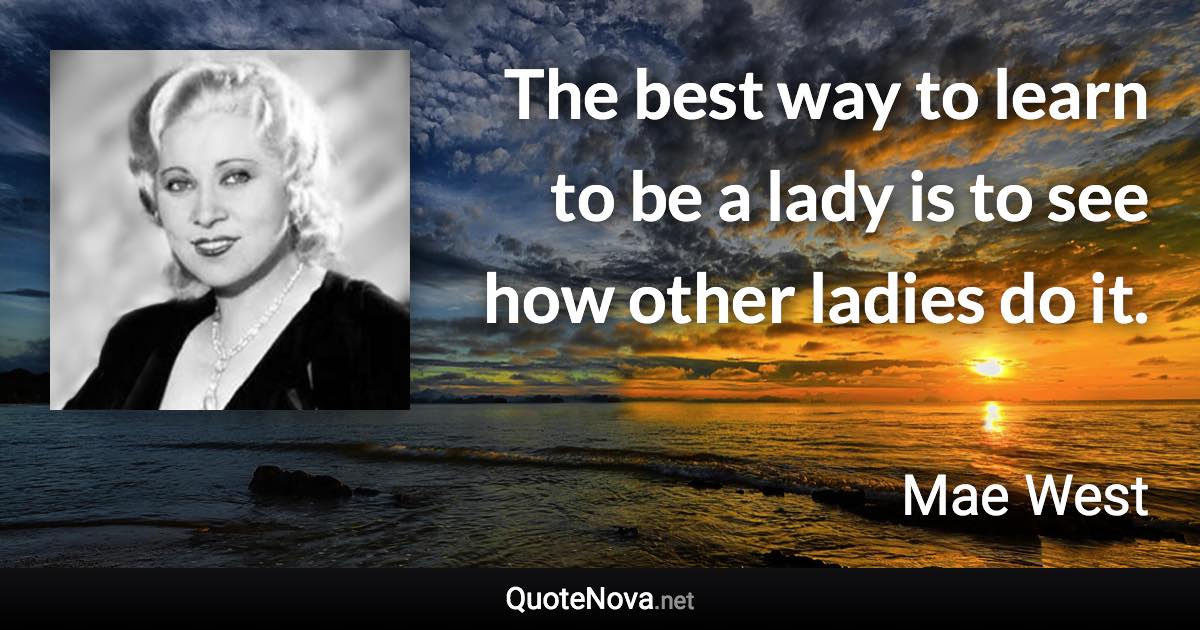 The best way to learn to be a lady is to see how other ladies do it. - Mae West quote