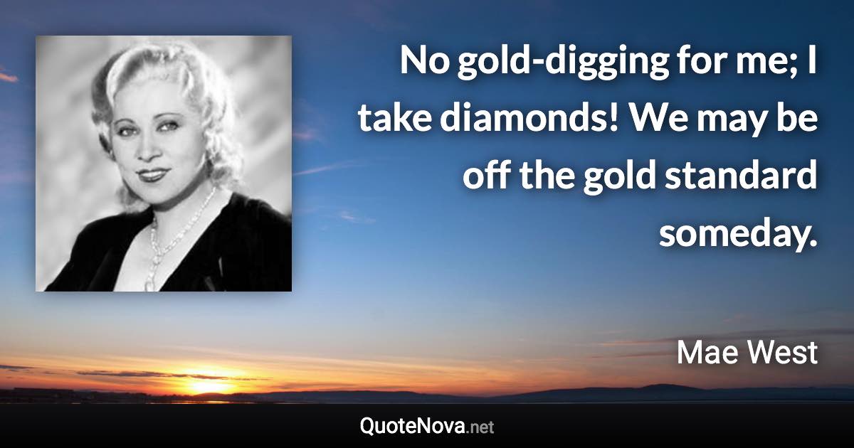 No gold-digging for me; I take diamonds! We may be off the gold standard someday. - Mae West quote