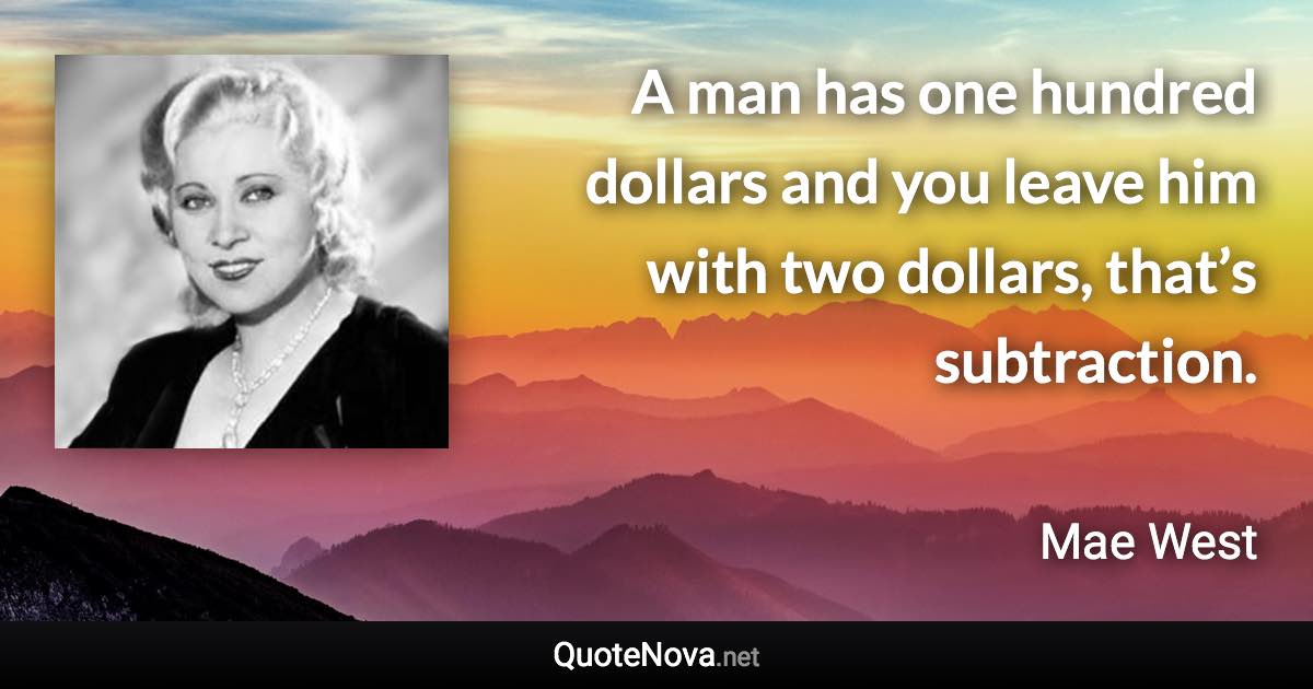 A man has one hundred dollars and you leave him with two dollars, that’s subtraction. - Mae West quote