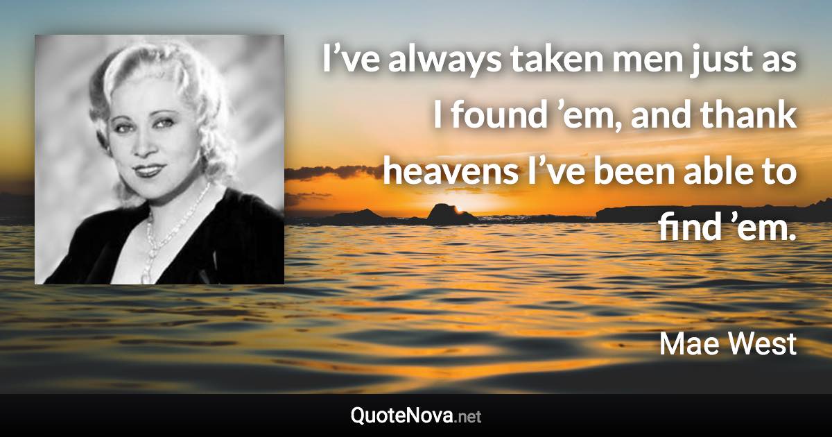 I’ve always taken men just as I found ’em, and thank heavens I’ve been able to find ’em. - Mae West quote