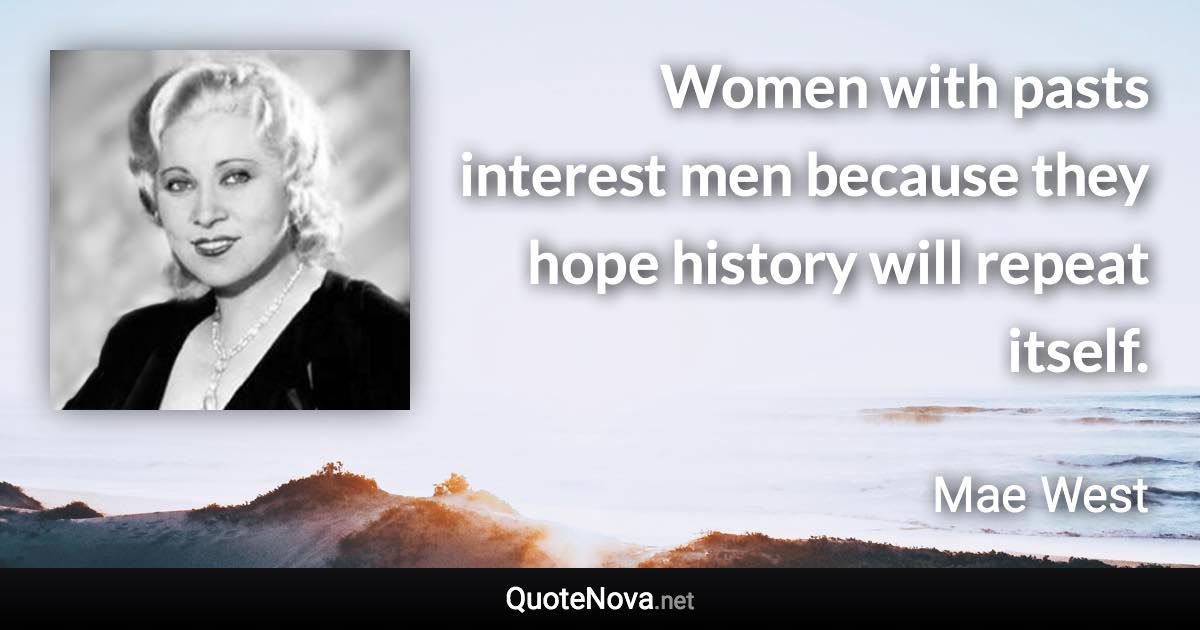 Women with pasts interest men because they hope history will repeat itself. - Mae West quote