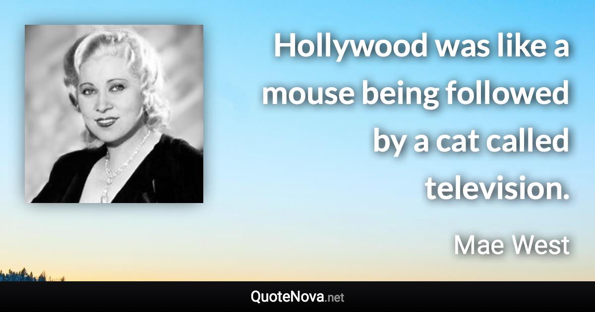 Hollywood was like a mouse being followed by a cat called television. - Mae West quote