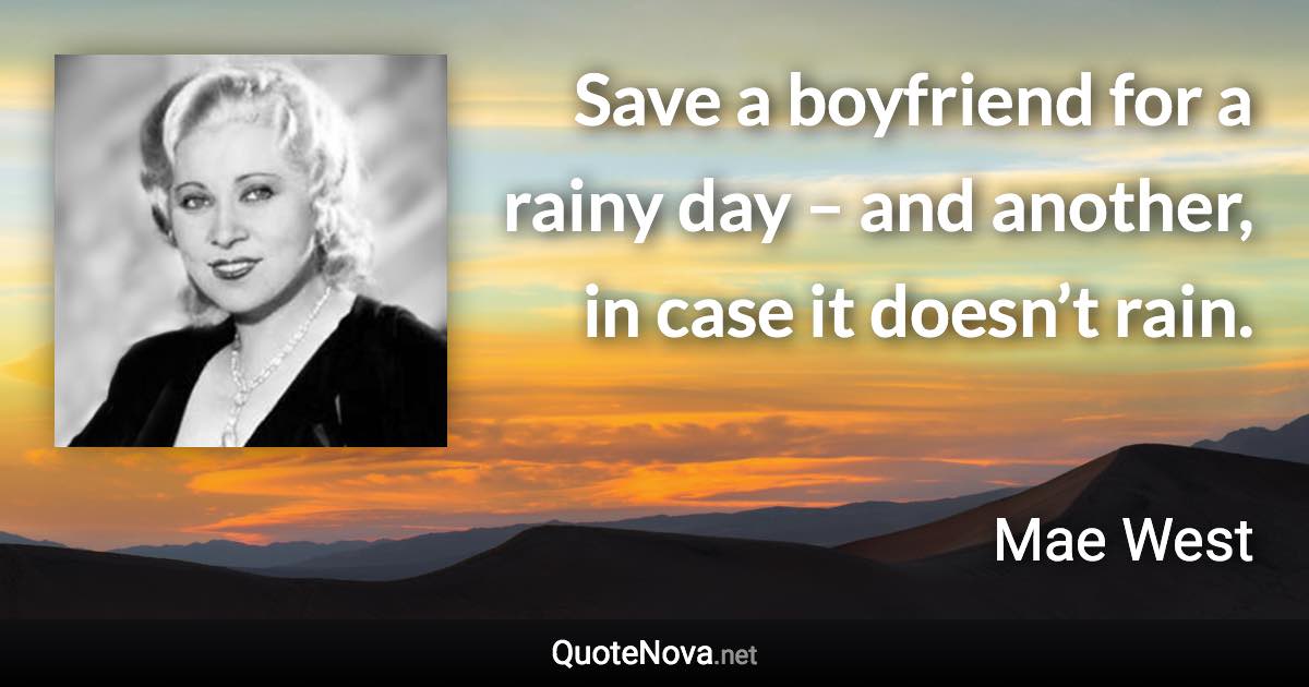 Save a boyfriend for a rainy day – and another, in case it doesn’t rain. - Mae West quote