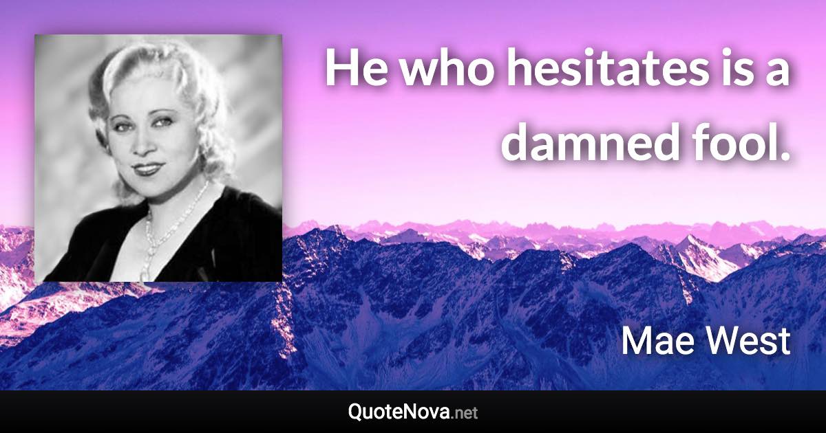 He who hesitates is a damned fool. - Mae West quote