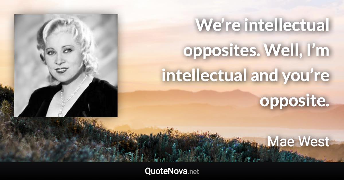 We’re intellectual opposites. Well, I’m intellectual and you’re opposite. - Mae West quote