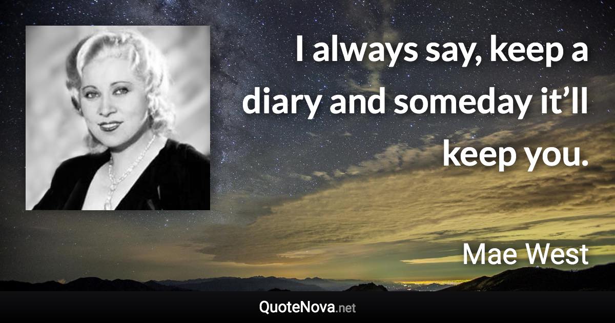 I always say, keep a diary and someday it’ll keep you. - Mae West quote