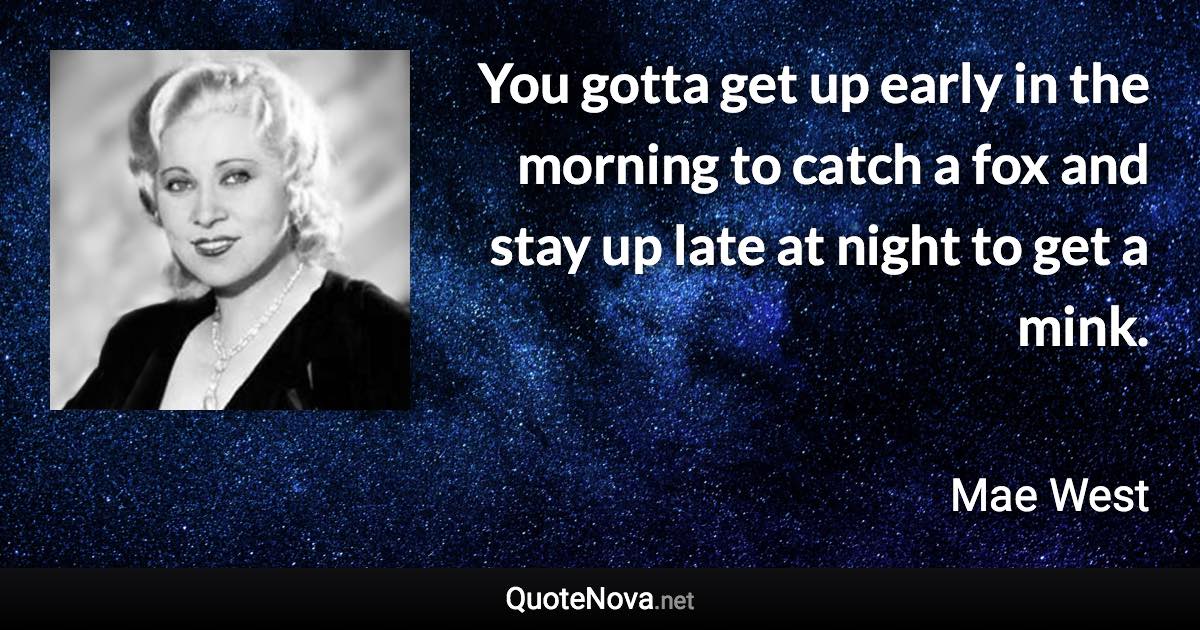 You gotta get up early in the morning to catch a fox and stay up late at night to get a mink. - Mae West quote