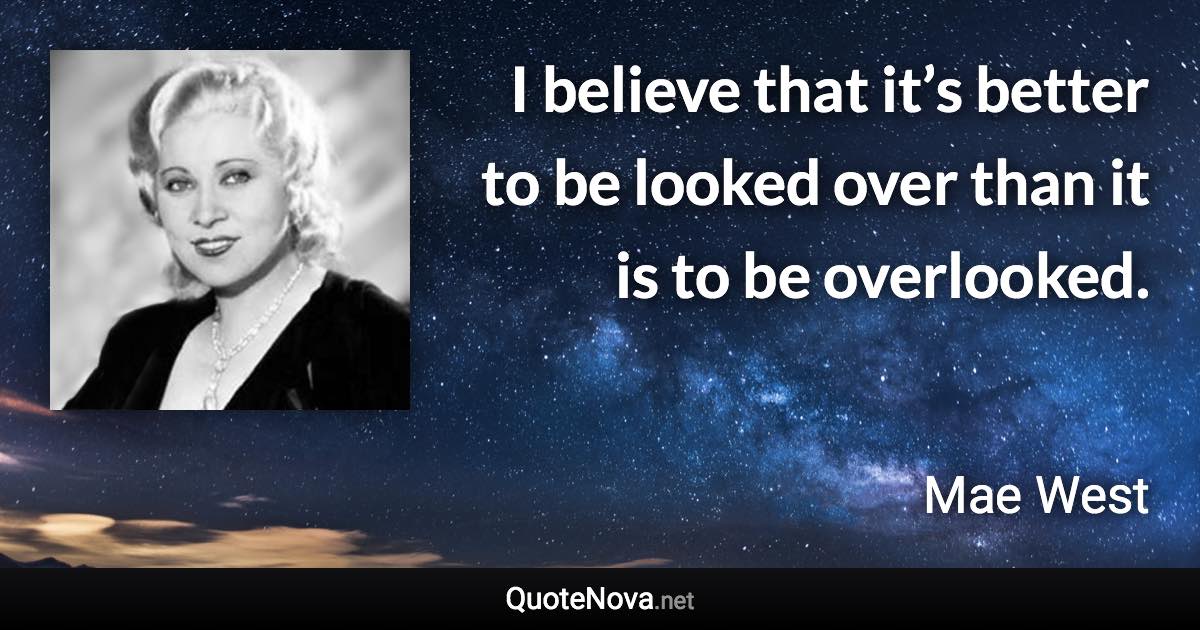 I believe that it’s better to be looked over than it is to be overlooked. - Mae West quote