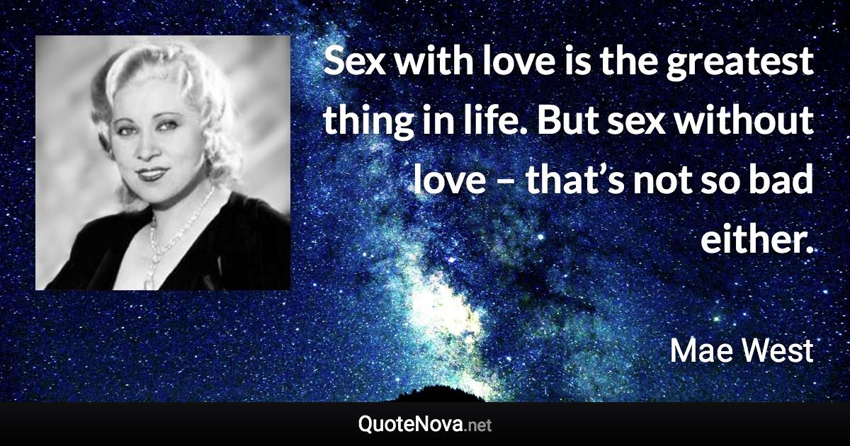 Sex with love is the greatest thing in life. But sex without love – that’s not so bad either. - Mae West quote