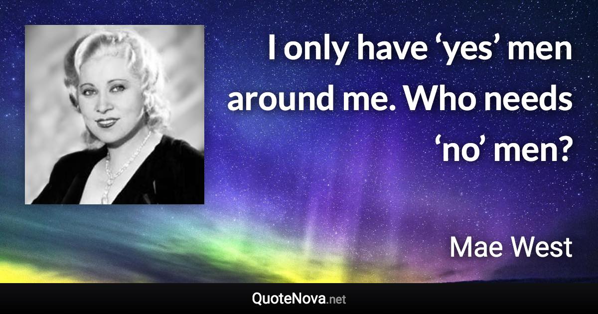 I only have ‘yes’ men around me. Who needs ‘no’ men? - Mae West quote