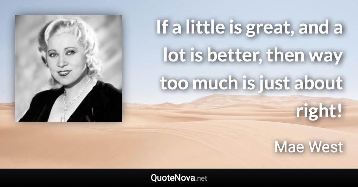 If a little is great, and a lot is better, then way too much is just about right! - Mae West quote